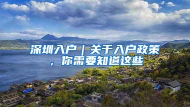 深圳入户｜关于入户政策，你需要知道这些