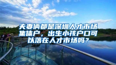 夫妻俩都是深圳人才市场集体户，出生小孩户口可以落在人才市场吗？
