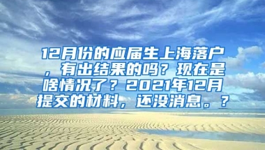 12月份的应届生上海落户，有出结果的吗？现在是啥情况了？2021年12月提交的材料，还没消息。？