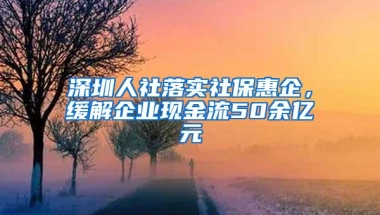 深圳人社落实社保惠企，缓解企业现金流50余亿元