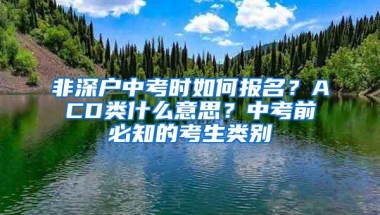 非深户中考时如何报名？ACD类什么意思？中考前必知的考生类别