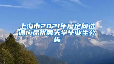 上海市2021年度定向选调应届优秀大学毕业生公告