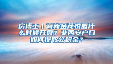 房博士丨高新金茂悦园什么时候开盘？非西安户口如何提取公积金？