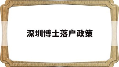 深圳博士落户政策(深圳博士落户政策2022)