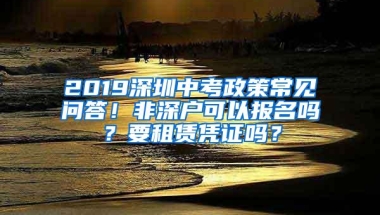 2019深圳中考政策常见问答！非深户可以报名吗？要租赁凭证吗？