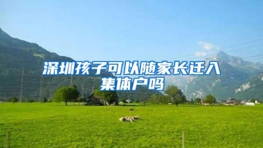 深圳孩子可以随家长迁入集体户吗