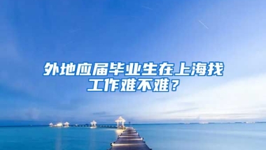 外地应届毕业生在上海找工作难不难？