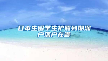 日本生留学生护照到期深户落户在哪