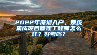 2022年深圳入户，系统集成项目管理工程师怎么样？好考吗？