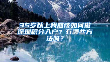 35岁以上我应该如何做深圳积分入户？有哪些方法吗？