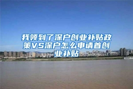 我领到了深户创业补贴政策VS深户怎么申请首创业补贴