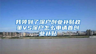我领到了深户创业补贴政策VS深户怎么申请首创业补贴
