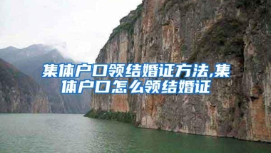 集体户口领结婚证方法,集体户口怎么领结婚证