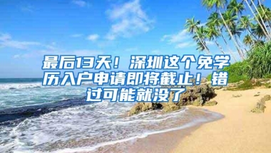 最后13天！深圳这个免学历入户申请即将截止！错过可能就没了