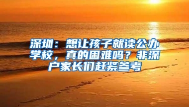 深圳：想让孩子就读公办学校，真的困难吗？非深户家长们赶紧参考