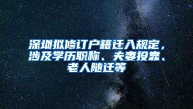 深圳拟修订户籍迁入规定，涉及学历职称、夫妻投靠、老人随迁等