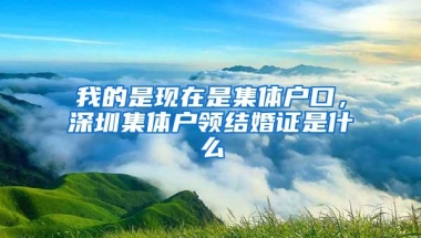 我的是现在是集体户口，深圳集体户领结婚证是什么