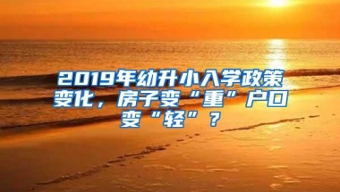 2019年幼升小入学政策变化，房子变“重”户口变“轻”？