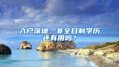 入户深圳，非全日制学历还有用吗？