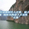 引进高层次人才难、留人难 如何为西部人才流失“止血”