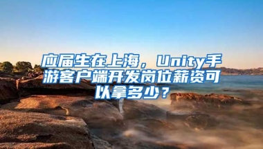 应届生在上海，Unity手游客户端开发岗位薪资可以拿多少？