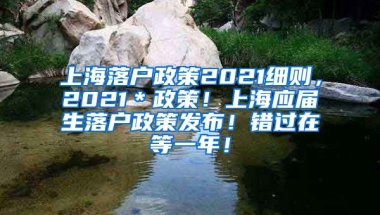 上海落户政策2021细则，2021＊政策！上海应届生落户政策发布！错过在等一年！