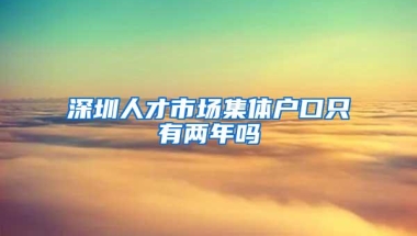 深圳人才市场集体户口只有两年吗