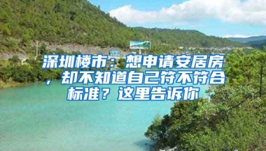 深圳楼市：想申请安居房，却不知道自己符不符合标准？这里告诉你