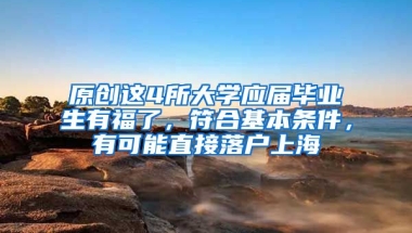 原创这4所大学应届毕业生有福了，符合基本条件，有可能直接落户上海