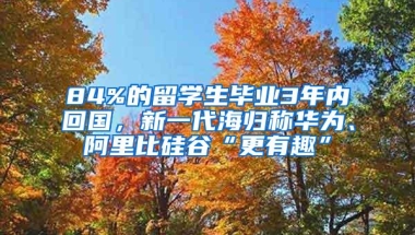 84%的留学生毕业3年内回国，新一代海归称华为、阿里比硅谷“更有趣”