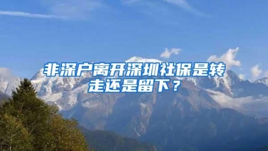 非深户离开深圳社保是转走还是留下？