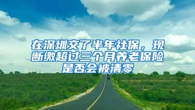在深圳交了半年社保，现断缴超过三个月养老保险是否会被清零