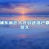 浦东新区人才引进落户要多久