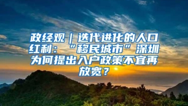 政经观｜迭代进化的人口红利：“移民城市”深圳为何提出入户政策不宜再放宽？
