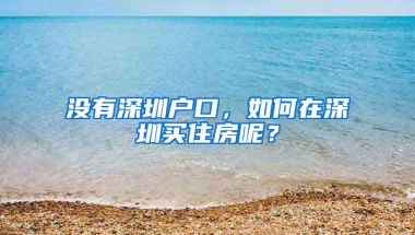 没有深圳户口，如何在深圳买住房呢？