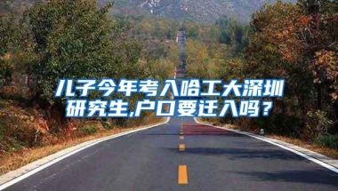 儿子今年考入哈工大深圳研究生,户口要迁入吗？