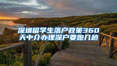 深圳留学生落户政策360天中介办理深户要跑几趟