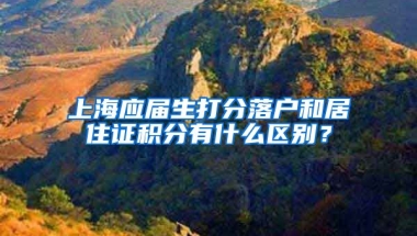 上海应届生打分落户和居住证积分有什么区别？