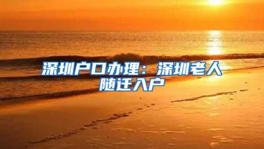 深圳户口办理：深圳老人随迁入户