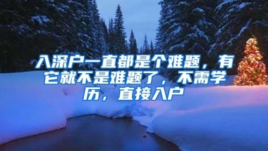 入深户一直都是个难题，有它就不是难题了，不需学历，直接入户