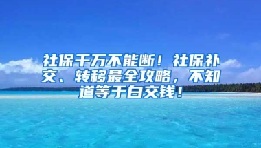 社保千万不能断！社保补交、转移最全攻略，不知道等于白交钱！