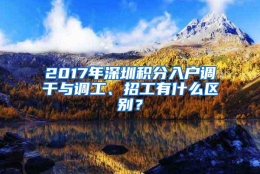 2017年深圳积分入户调干与调工、招工有什么区别？