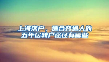 上海落户，适合普通人的五年居转户途径有哪些