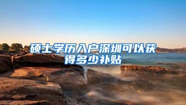 硕士学历入户深圳可以获得多少补贴