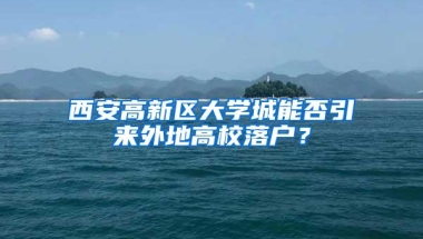 西安高新区大学城能否引来外地高校落户？