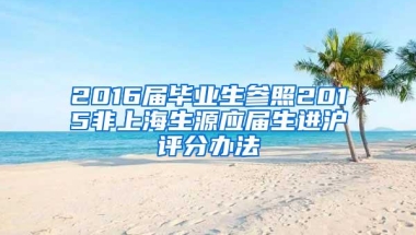2016届毕业生参照2015非上海生源应届生进沪评分办法