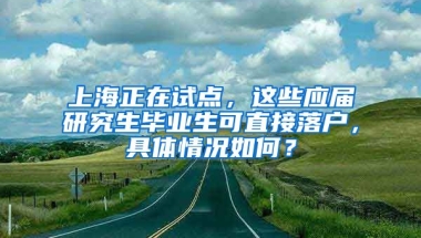 上海正在试点，这些应届研究生毕业生可直接落户，具体情况如何？