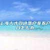 上海人才引进落户非农户口怎么办