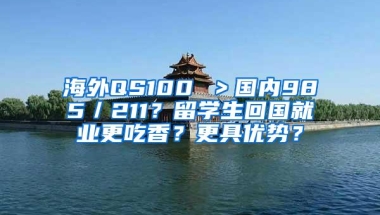 海外QS100 ＞国内985／211？留学生回国就业更吃香？更具优势？