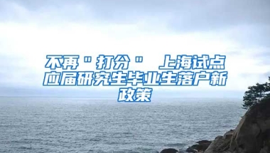 不再＂打分＂ 上海试点应届研究生毕业生落户新政策